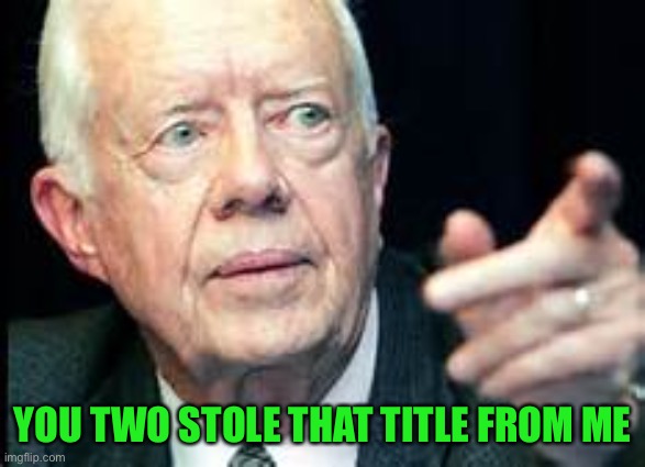 jimmy carter | YOU TWO STOLE THAT TITLE FROM ME | image tagged in jimmy carter | made w/ Imgflip meme maker