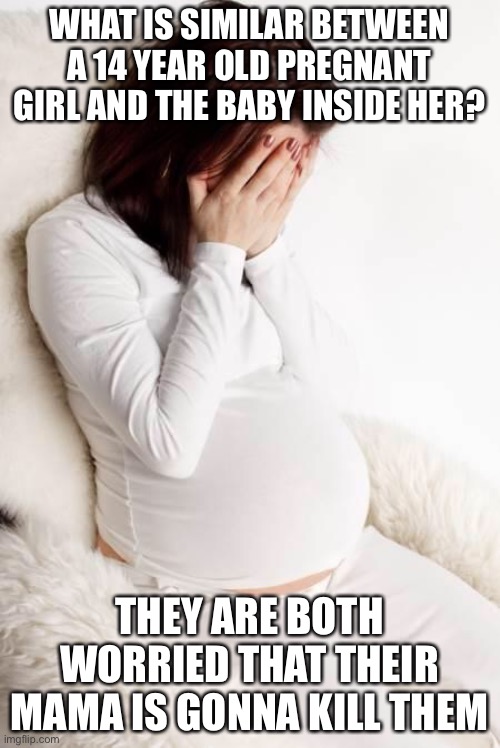 this is messed up | WHAT IS SIMILAR BETWEEN A 14 YEAR OLD PREGNANT GIRL AND THE BABY INSIDE HER? THEY ARE BOTH WORRIED THAT THEIR MAMA IS GONNA KILL THEM | image tagged in pregnant hormonal,dark humor,pregnant,teenagers,babies | made w/ Imgflip meme maker