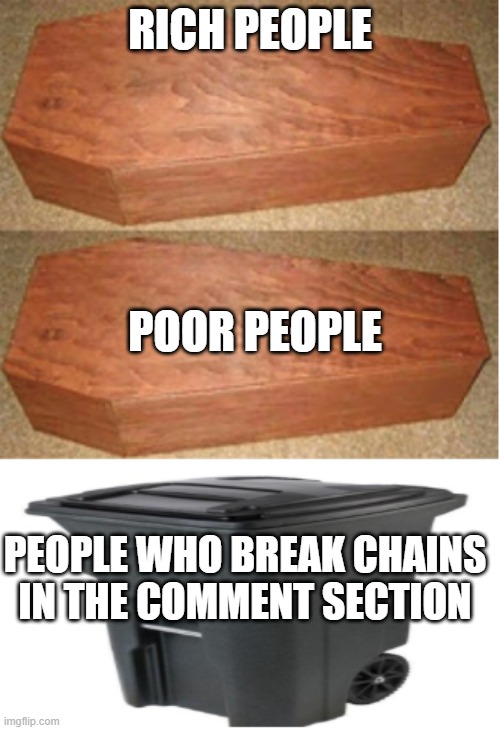 never break chains |  RICH PEOPLE; POOR PEOPLE; PEOPLE WHO BREAK CHAINS IN THE COMMENT SECTION | image tagged in rich people poor people trash can edition | made w/ Imgflip meme maker