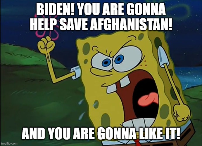 YOU ARE GONNA LIKE IT! | BIDEN! YOU ARE GONNA HELP SAVE AFGHANISTAN! AND YOU ARE GONNA LIKE IT! | image tagged in you are gonna like it | made w/ Imgflip meme maker