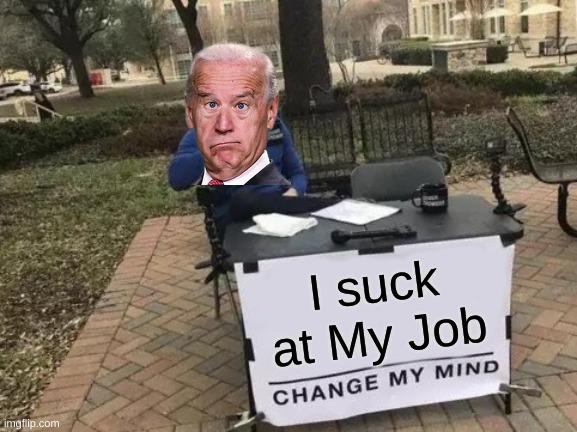 What have you just done Biden? | I suck at My Job | image tagged in memes,change my mind,biden,president,job | made w/ Imgflip meme maker