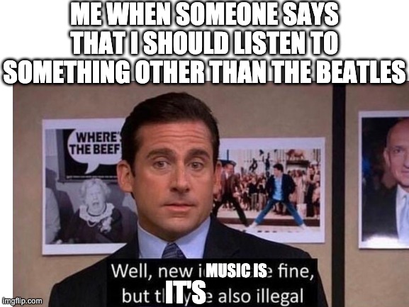 beatles |  ME WHEN SOMEONE SAYS THAT I SHOULD LISTEN TO SOMETHING OTHER THAN THE BEATLES; MUSIC IS; IT'S | image tagged in the office,beatles,john lennon,paul mccartney,george harrison,ringo starr | made w/ Imgflip meme maker