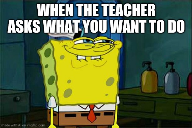 Ai | WHEN THE TEACHER ASKS WHAT YOU WANT TO DO | image tagged in memes,don't you squidward | made w/ Imgflip meme maker