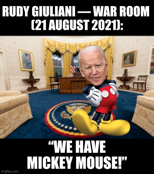 Rudy Giuliani knows what he’s talking about! | RUDY GIULIANI — WAR ROOM 
(21 AUGUST 2021):; “WE HAVE
MICKEY MOUSE!” | image tagged in mickey mouse,joe biden,creepy joe biden,biden,democrat party,incompetence | made w/ Imgflip meme maker