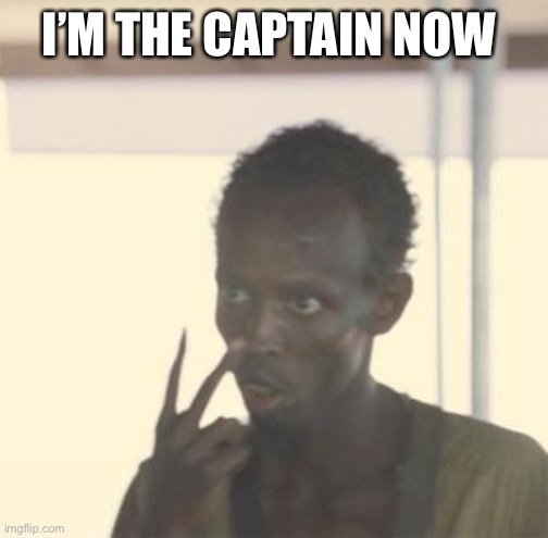 I’m the captain now | I’M THE CAPTAIN NOW | image tagged in i m the captain now | made w/ Imgflip meme maker