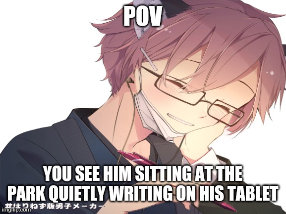 RoLePlAy | POV; YOU SEE HIM SITTING AT THE PARK QUIETLY WRITING ON HIS TABLET | image tagged in roleplay | made w/ Imgflip meme maker