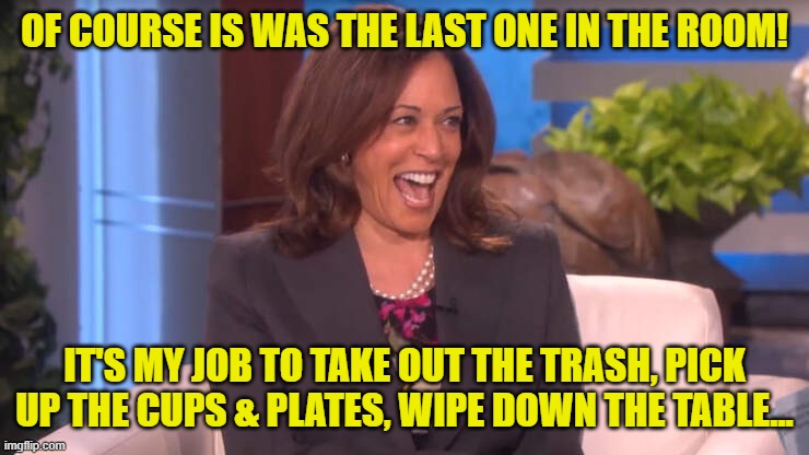OF COURSE IS WAS THE LAST ONE IN THE ROOM! IT'S MY JOB TO TAKE OUT THE TRASH, PICK UP THE CUPS & PLATES, WIPE DOWN THE TABLE... | image tagged in kamala laughing after threatening trump with a death | made w/ Imgflip meme maker
