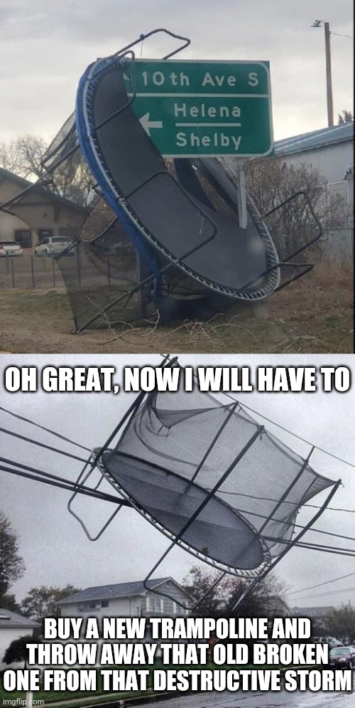 Broken trampoline | OH GREAT, NOW I WILL HAVE TO; BUY A NEW TRAMPOLINE AND THROW AWAY THAT OLD BROKEN ONE FROM THAT DESTRUCTIVE STORM | image tagged in trampoline,you had one job,memes,meme,trampolines,fails | made w/ Imgflip meme maker