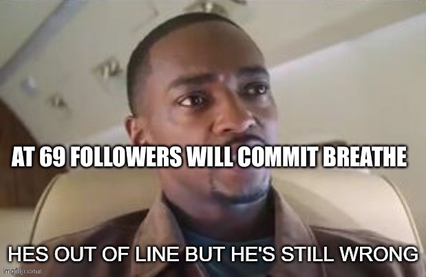 the stakes get higher | AT 69 FOLLOWERS WILL COMMIT BREATHE | image tagged in hes out of line but hes still wrong | made w/ Imgflip meme maker