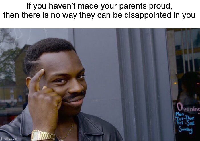 Big brain | If you haven’t made your parents proud, then there is no way they can be disappointed in you | image tagged in memes,roll safe think about it | made w/ Imgflip meme maker