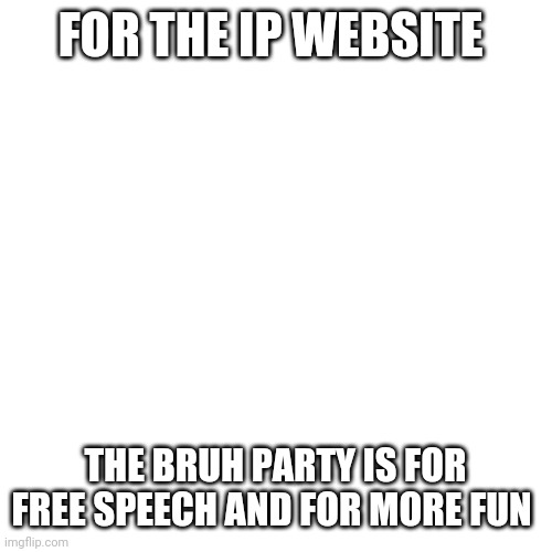 For the IP website | FOR THE IP WEBSITE; THE BRUH PARTY IS FOR FREE SPEECH AND FOR MORE FUN | image tagged in memes | made w/ Imgflip meme maker