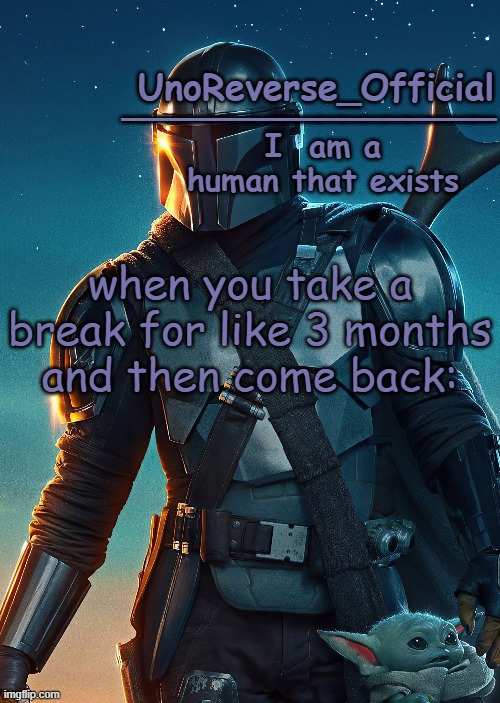 Uno's Mandalorian Temp | when you take a break for like 3 months and then come back: | image tagged in uno's mandalorian temp | made w/ Imgflip meme maker