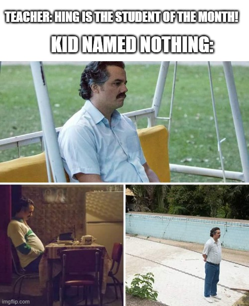 Sad Pablo Escobar | TEACHER: HING IS THE STUDENT OF THE MONTH! KID NAMED NOTHING: | image tagged in memes,sad pablo escobar | made w/ Imgflip meme maker