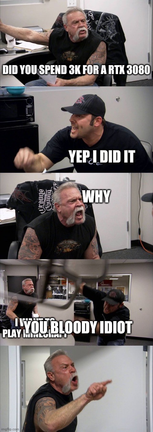 American Chopper Argument | DID YOU SPEND 3K FOR A RTX 3080; YEP I DID IT; WHY; I WANT TO PLAY MINECRAFT; YOU BLOODY IDIOT | image tagged in memes,american chopper argument | made w/ Imgflip meme maker