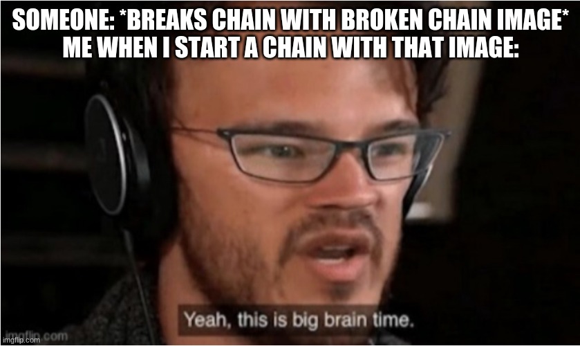 lol got em | SOMEONE: *BREAKS CHAIN WITH BROKEN CHAIN IMAGE*
ME WHEN I START A CHAIN WITH THAT IMAGE: | image tagged in yeah this is big brain time,memes,funny,big brain,meme chain,imgflip community | made w/ Imgflip meme maker