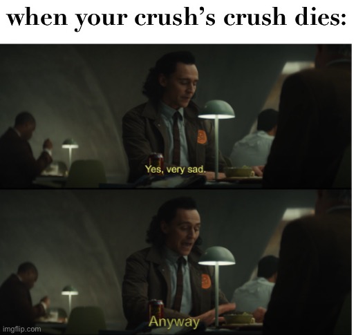 this is messed up | when your crush’s crush dies: | image tagged in yes very sad anyway | made w/ Imgflip meme maker