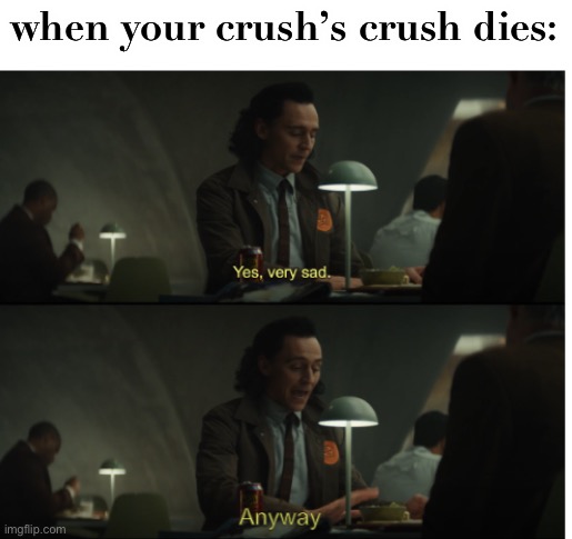 this is just wrong | when your crush’s crush dies: | image tagged in yes very sad anyway,funny,dark humor,wtf,crush,when your crush | made w/ Imgflip meme maker