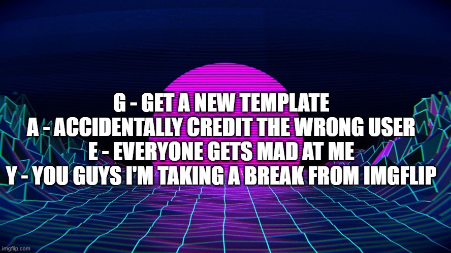 G a e y (also bye for like an hour) | G - GET A NEW TEMPLATE
A - ACCIDENTALLY CREDIT THE WRONG USER
E - EVERYONE GETS MAD AT ME
Y - YOU GUYS I'M TAKING A BREAK FROM IMGFLIP | image tagged in bad acronym background | made w/ Imgflip meme maker