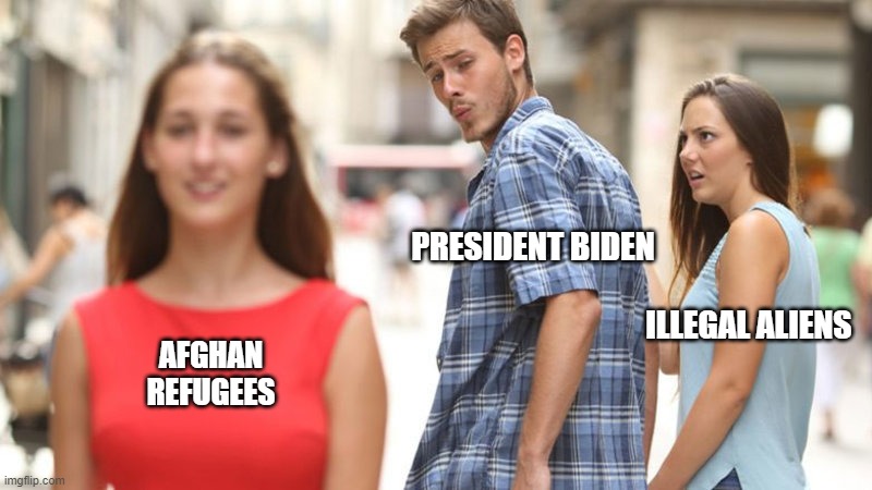 distracted president | PRESIDENT BIDEN
                
                                                                    ILLEGAL ALIENS; AFGHAN
REFUGEES | image tagged in distracted boyfriend,illegal aliens,afghanistan,afghan refugees,kabul | made w/ Imgflip meme maker