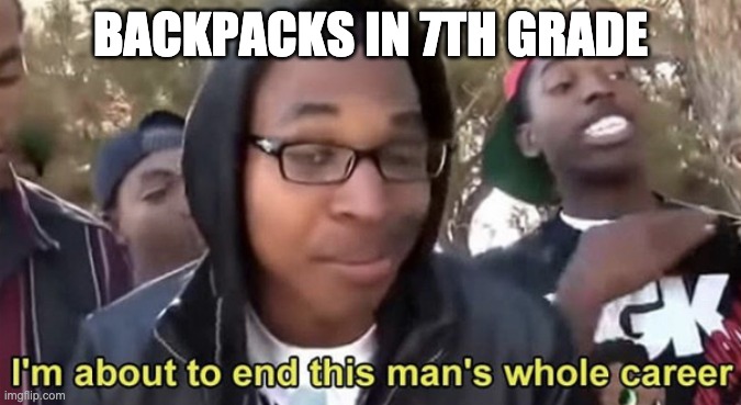 Im gonna end this mans whole career | BACKPACKS IN 7TH GRADE | image tagged in im gonna end this mans whole career | made w/ Imgflip meme maker