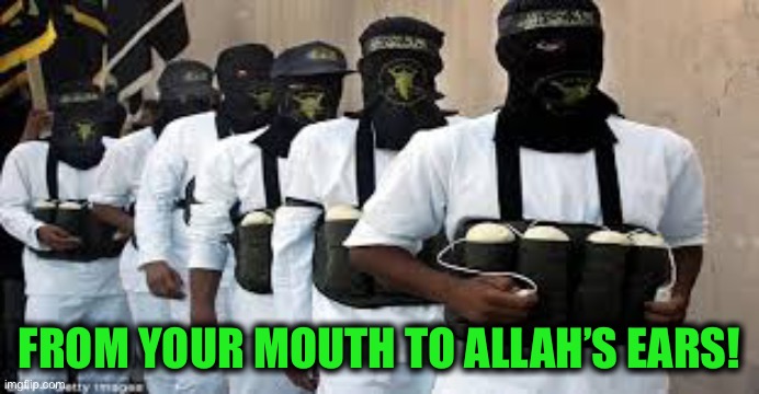 Suicide Bombers | FROM YOUR MOUTH TO ALLAH’S EARS! | image tagged in suicide bombers | made w/ Imgflip meme maker