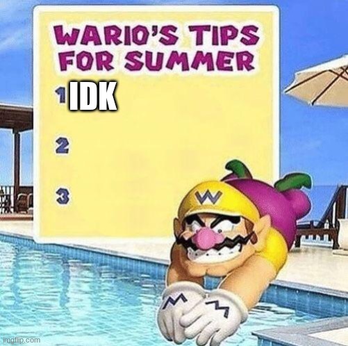 Warios tips for summer | IDK | image tagged in warios tips for summer | made w/ Imgflip meme maker