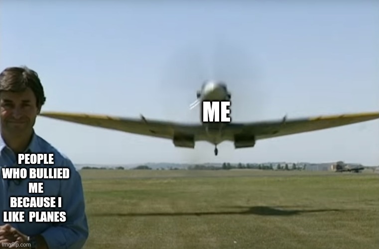 Spitfire Surprise | ME; PEOPLE WHO BULLIED ME BECAUSE I LIKE  PLANES | image tagged in spitfire surprise | made w/ Imgflip meme maker