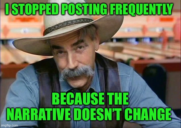 Republicans keep getting caught doing the things they blame everyone else of doing. Still not their fault of course | I STOPPED POSTING FREQUENTLY; BECAUSE THE NARRATIVE DOESN’T CHANGE | image tagged in sam elliott special kind of stupid | made w/ Imgflip meme maker