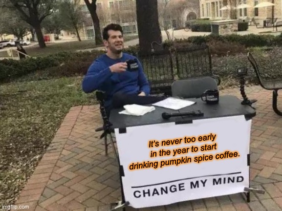 Never too early for pumpkin spice. | It’s never too early in the year to start drinking pumpkin spice coffee. | image tagged in memes,change my mind,halloween,pumpkin spice | made w/ Imgflip meme maker