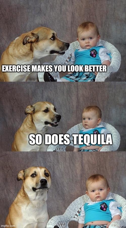 Tequila | EXERCISE MAKES YOU LOOK BETTER; SO DOES TEQUILA | image tagged in memes,dad joke dog | made w/ Imgflip meme maker