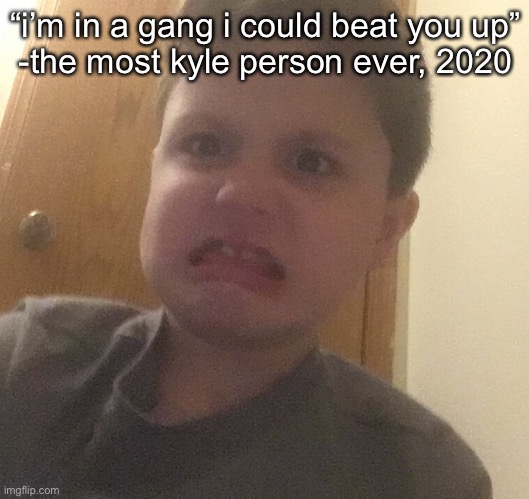 someone at my school said this | “i’m in a gang i could beat you up”
-the most kyle person ever, 2020 | made w/ Imgflip meme maker