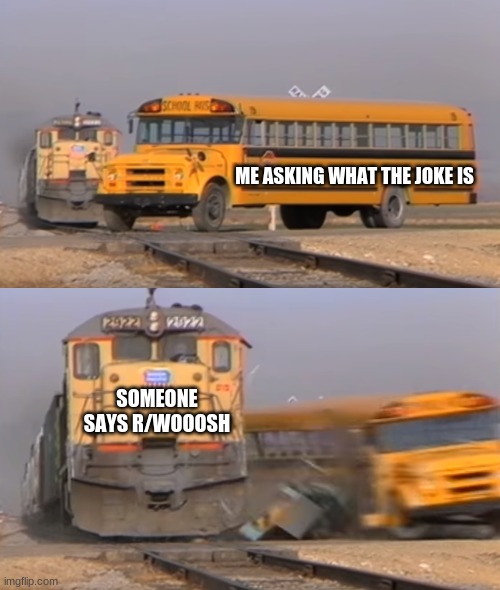 A train hitting a school bus | ME ASKING WHAT THE JOKE IS; SOMEONE SAYS R/WOOOSH | image tagged in a train hitting a school bus | made w/ Imgflip meme maker