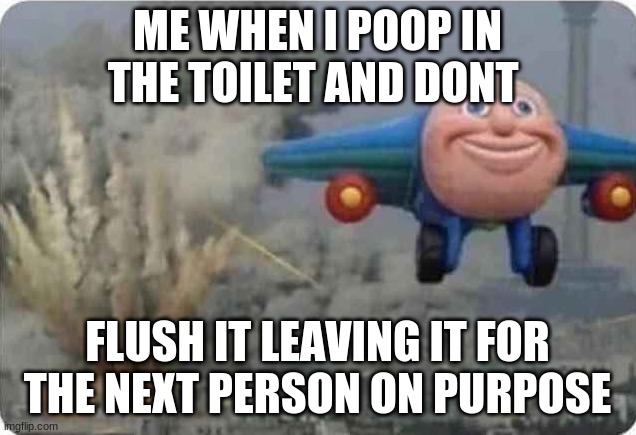 Not flushing my poop | ME WHEN I POOP IN THE TOILET AND DONT; FLUSH IT LEAVING IT FOR THE NEXT PERSON ON PURPOSE | image tagged in funny memes | made w/ Imgflip meme maker