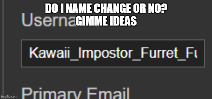 uwu | DO I NAME CHANGE OR NO?
GIMME IDEAS | made w/ Imgflip meme maker