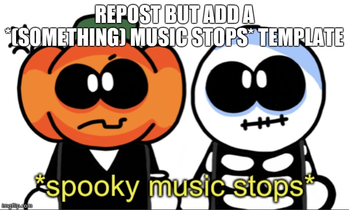 Spooky Music Stops | REPOST BUT ADD A *(SOMETHING) MUSIC STOPS* TEMPLATE | image tagged in spooky music stops | made w/ Imgflip meme maker