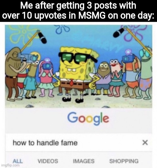 Maybe 4? | Me after getting 3 posts with over 10 upvotes in MSMG on one day: | image tagged in how to handle fame | made w/ Imgflip meme maker