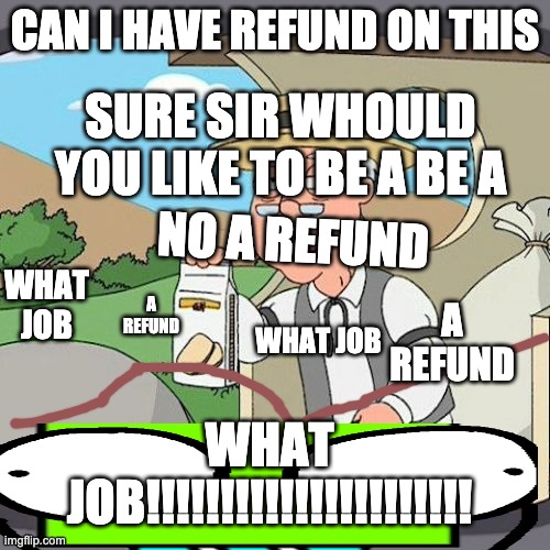 trying to get cockies | CAN I HAVE REFUND ON THIS; SURE SIR WHOULD YOU LIKE TO BE A BE A; NO A REFUND; WHAT JOB; A REFUND; A REFUND; WHAT JOB; WHAT JOB!!!!!!!!!!!!!!!!!!!!!! | image tagged in memes,pepperidge farm remembers | made w/ Imgflip meme maker