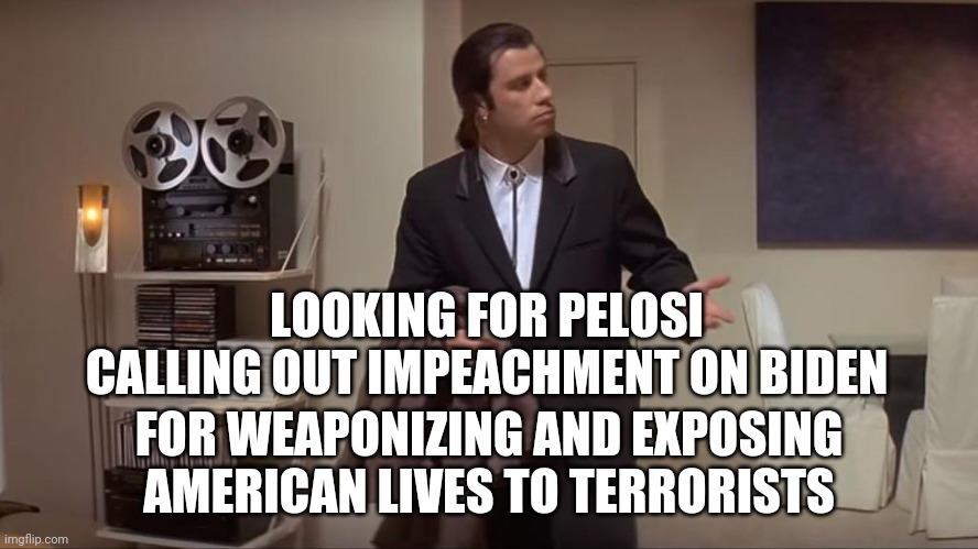 Confused John Travolta | LOOKING FOR PELOSI CALLING OUT IMPEACHMENT ON BIDEN; FOR WEAPONIZING AND EXPOSING AMERICAN LIVES TO TERRORISTS | image tagged in confused john travolta | made w/ Imgflip meme maker