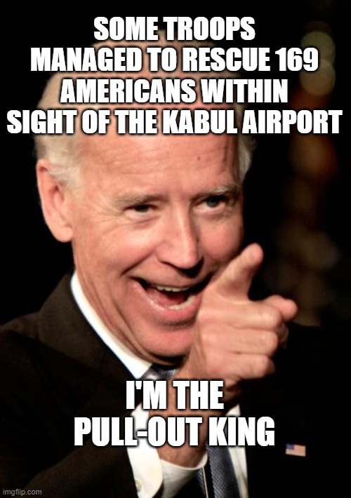 Smilin Biden Meme | SOME TROOPS MANAGED TO RESCUE 169 AMERICANS WITHIN SIGHT OF THE KABUL AIRPORT I'M THE PULL-OUT KING | image tagged in memes,smilin biden | made w/ Imgflip meme maker