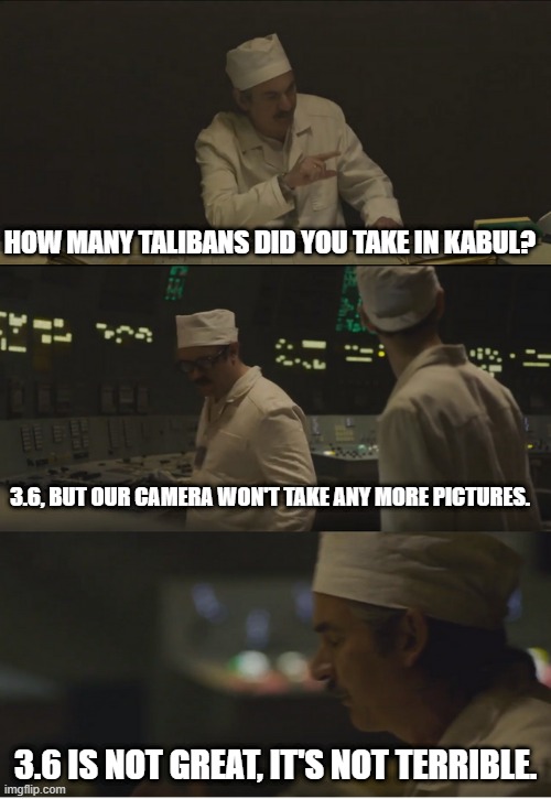3.6 Talibans not great not terrible | HOW MANY TALIBANS DID YOU TAKE IN KABUL? 3.6, BUT OUR CAMERA WON'T TAKE ANY MORE PICTURES. 3.6 IS NOT GREAT, IT'S NOT TERRIBLE. | image tagged in it's 3 6 roetgen not great not terrible,taliban | made w/ Imgflip meme maker