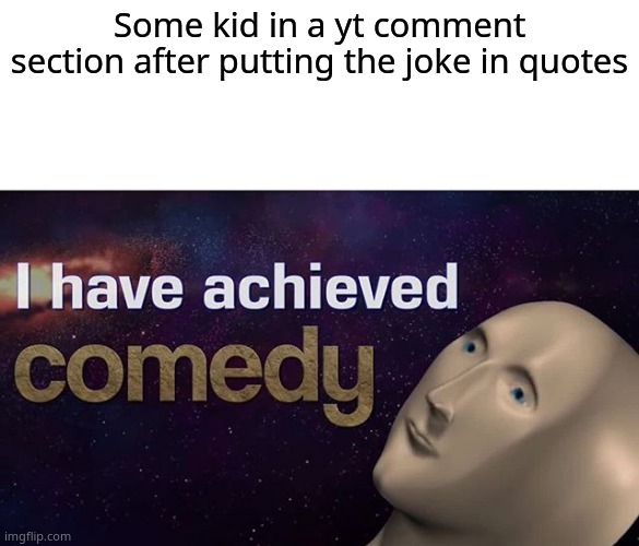 I have achieved COMEDY |  Some kid in a yt comment section after putting the joke in quotes | image tagged in i have achieved comedy,youtube,memes | made w/ Imgflip meme maker