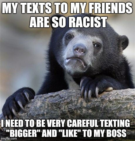 Confession Bear Meme | MY TEXTS TO MY FRIENDS ARE SO RACIST I NEED TO BE VERY CAREFUL TEXTING "BIGGER" AND "LIKE" TO MY BOSS | image tagged in memes,confession bear | made w/ Imgflip meme maker