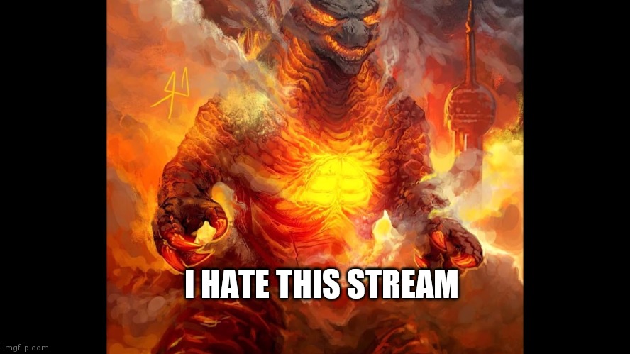 I HATE THIS STREAM | I HATE THIS STREAM | image tagged in burning godzilla | made w/ Imgflip meme maker