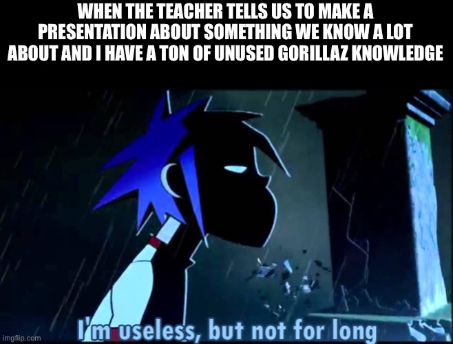 Putting a use to all my knowledge |  WHEN THE TEACHER TELLS US TO MAKE A PRESENTATION ABOUT SOMETHING WE KNOW A LOT ABOUT AND I HAVE A TON OF UNUSED GORILLAZ KNOWLEDGE | image tagged in gorillaz i'm useless but not for long,gorillaz,school | made w/ Imgflip meme maker