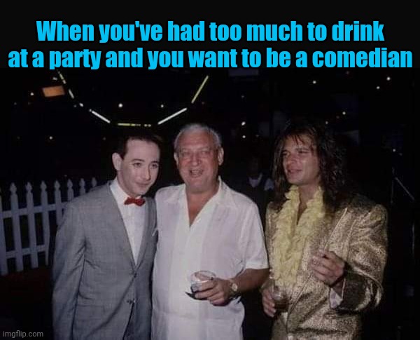 Stumble up comedy | When you've had too much to drink at a party and you want to be a comedian | image tagged in david lee roth,pee wee herman,rodney dangerfield,drunk,rockstar,comedian | made w/ Imgflip meme maker