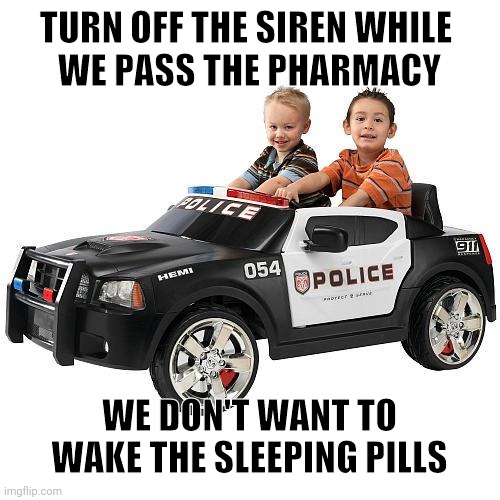 Wha Cops | TURN OFF THE SIREN WHILE 
WE PASS THE PHARMACY WE DON'T WANT TO WAKE THE SLEEPING PILLS | image tagged in wha cops | made w/ Imgflip meme maker