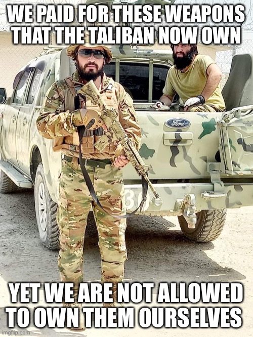 The New Afghani Special Forces | WE PAID FOR THESE WEAPONS THAT THE TALIBAN NOW OWN; YET WE ARE NOT ALLOWED TO OWN THEM OURSELVES | image tagged in the new afghani special forces | made w/ Imgflip meme maker