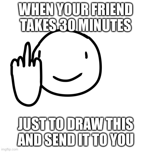 why must you do this to me | WHEN YOUR FRIEND TAKES 30 MINUTES; JUST TO DRAW THIS AND SEND IT TO YOU | image tagged in finger go brrr | made w/ Imgflip meme maker