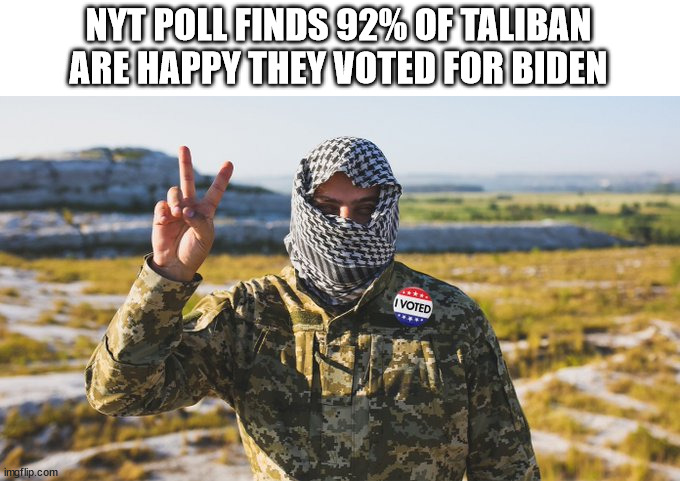 More Biden voters | NYT POLL FINDS 92% OF TALIBAN ARE HAPPY THEY VOTED FOR BIDEN | image tagged in biden | made w/ Imgflip meme maker