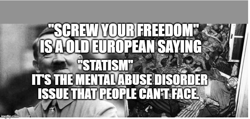 Hitler vs Jews | "SCREW YOUR FREEDOM" IS A OLD EUROPEAN SAYING; "STATISM"             IT'S THE MENTAL ABUSE DISORDER ISSUE THAT PEOPLE CAN'T FACE. | image tagged in hitler vs jews | made w/ Imgflip meme maker